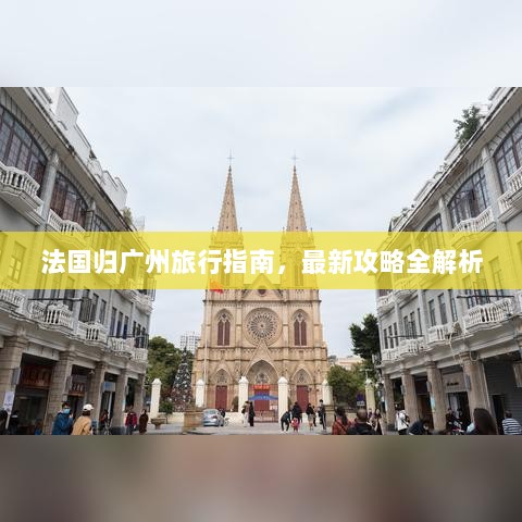 法国归广州旅行指南，最新攻略全解析