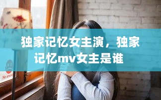 独家记忆女主演，独家记忆mv女主是谁 