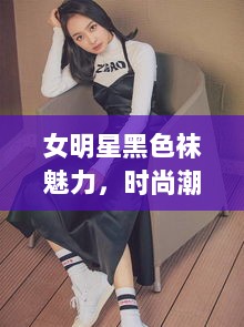 女明星黑色袜魅力，时尚潮流与个人风格的完美融合