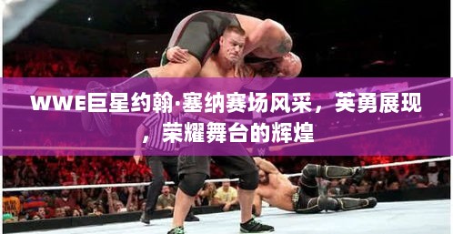 WWE巨星约翰·塞纳赛场风采，英勇展现，荣耀舞台的辉煌