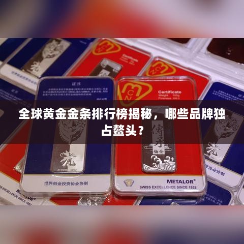 全球黄金金条排行榜揭秘，哪些品牌独占鳌头？