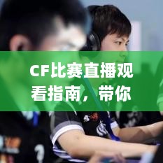 CF比赛直播观看指南，带你进入电竞盛宴的全方位指南！