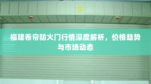 福建卷帘防火门行情深度解析，价格趋势与市场动态