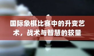 国际象棋比赛中的升变艺术，战术与智慧的较量