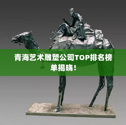 青海艺术雕塑公司TOP排名榜单揭晓！