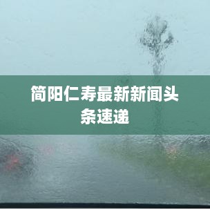 简阳仁寿最新新闻头条速递