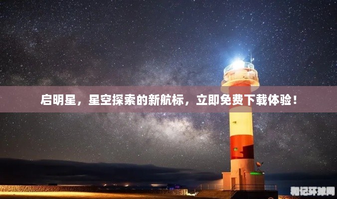 启明星，星空探索的新航标，立即免费下载体验！