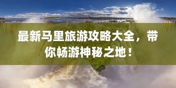 最新马里旅游攻略大全，带你畅游神秘之地！