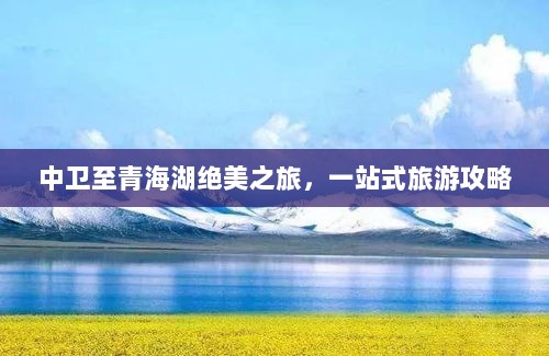 中卫至青海湖绝美之旅，一站式旅游攻略