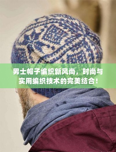 男士帽子编织新风尚，时尚与实用编织技术的完美结合！