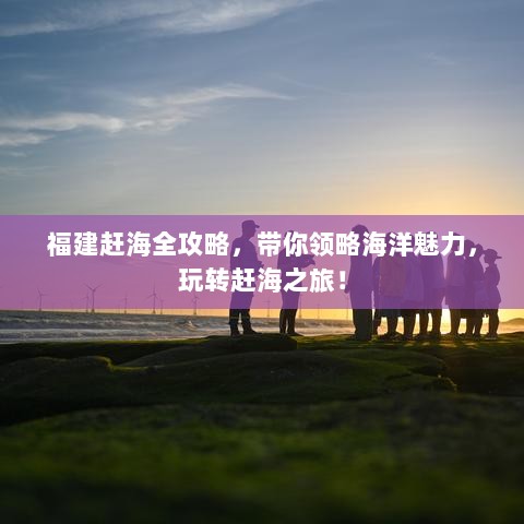 福建赶海全攻略，带你领略海洋魅力，玩转赶海之旅！