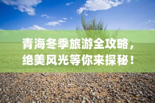 青海冬季旅游全攻略，绝美风光等你来探秘！