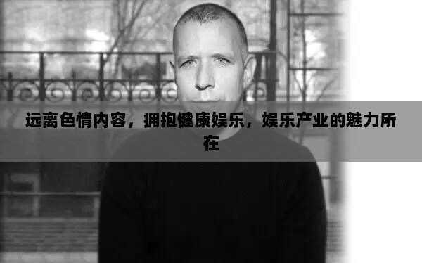 远离色情内容，拥抱健康娱乐，娱乐产业的魅力所在