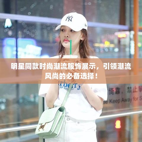 明星同款时尚潮流服饰展示，引领潮流风尚的必备选择！