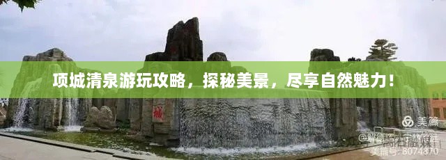 项城清泉游玩攻略，探秘美景，尽享自然魅力！