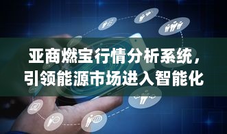 亚商燃宝行情分析系统，引领能源市场进入智能化新时代