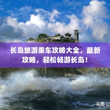 长岛旅游乘车攻略大全，最新攻略，轻松畅游长岛！