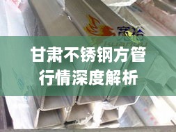 甘肃不锈钢方管行情深度解析