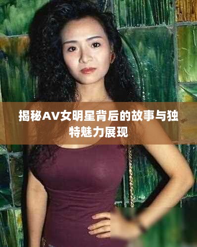 揭秘AV女明星背后的故事与独特魅力展现