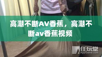 高潮不断AV香蕉，高潮不断av香蕉视频 