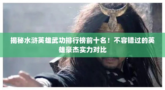 揭秘水浒英雄武功排行榜前十名！不容错过的英雄豪杰实力对比